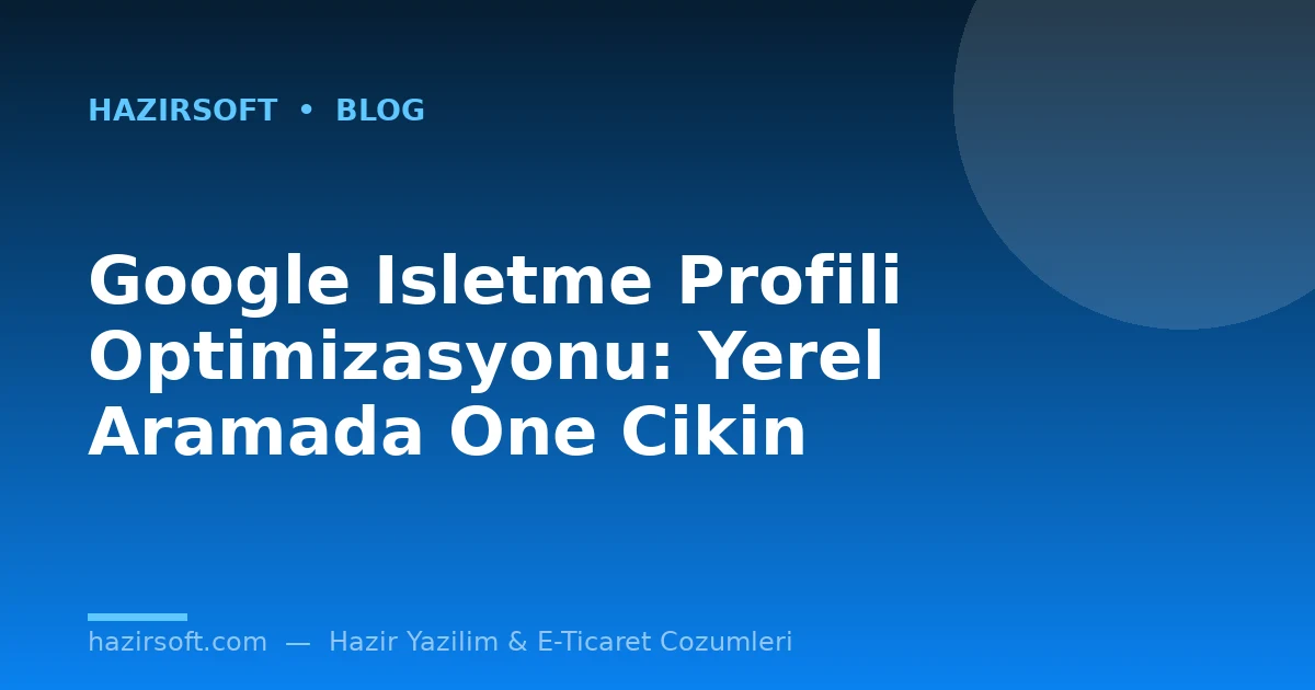 Google Isletme Profili Optimizasyonu: Yerel Aramada One Cikin